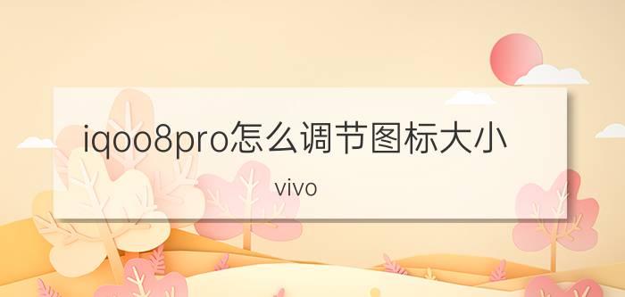 iqoo8pro怎么调节图标大小 vivo iqoo neo6se怎么把应用放大？